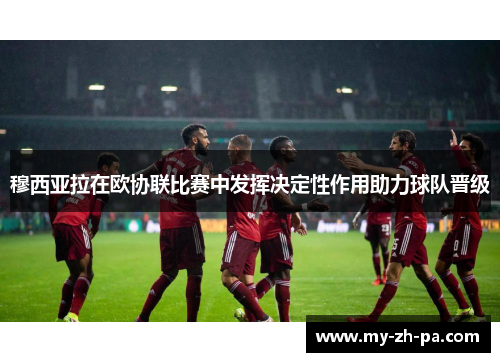 穆西亚拉在欧协联比赛中发挥决定性作用助力球队晋级