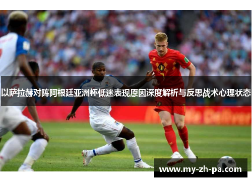 以萨拉赫对阵阿根廷亚洲杯低迷表现原因深度解析与反思战术心理状态