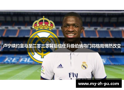 卢宁续约皇马至二零三零背后信任升级伯纳乌门将格局悄然改变