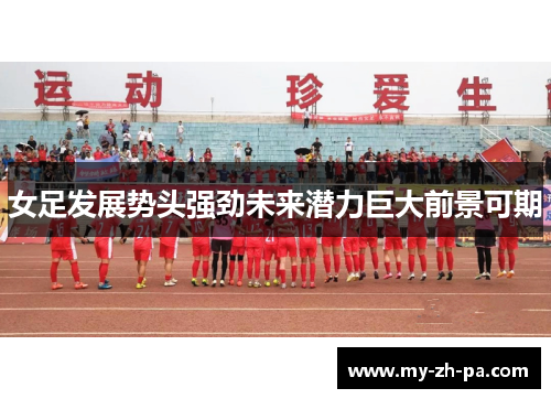 女足发展势头强劲未来潜力巨大前景可期