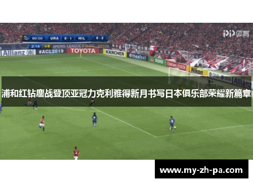 浦和红钻鏖战登顶亚冠力克利雅得新月书写日本俱乐部荣耀新篇章
