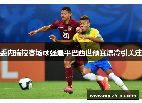 委内瑞拉客场顽强逼平巴西世预赛爆冷引关注