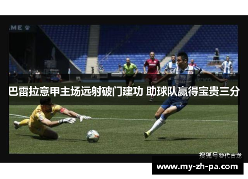 巴雷拉意甲主场远射破门建功 助球队赢得宝贵三分 巴雷拉意甲主场远射破门建功 助球队赢得宝贵三分
