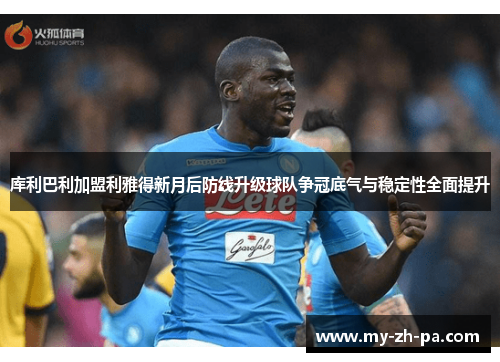 库利巴利加盟利雅得新月后防线升级球队争冠底气与稳定性全面提升