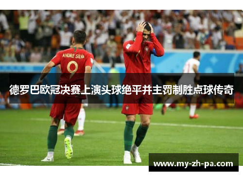 德罗巴欧冠决赛上演头球绝平并主罚制胜点球传奇
