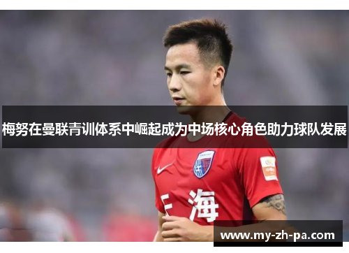 梅努在曼联青训体系中崛起成为中场核心角色助力球队发展