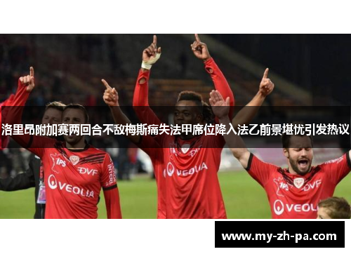 洛里昂附加赛两回合不敌梅斯痛失法甲席位降入法乙前景堪忧引发热议