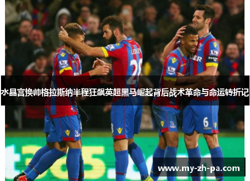 水晶宫换帅格拉斯纳半程狂飙英超黑马崛起背后战术革命与命运转折记