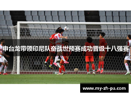 申台龙带领印尼队奋战世预赛成功晋级十八强赛