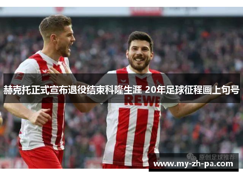 赫克托正式宣布退役结束科隆生涯 20年足球征程画上句号