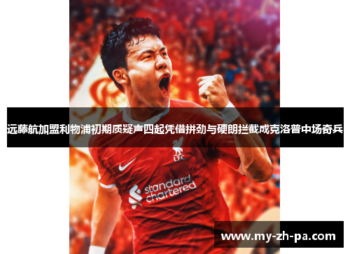 远藤航加盟利物浦初期质疑声四起凭借拼劲与硬朗拦截成克洛普中场奇兵