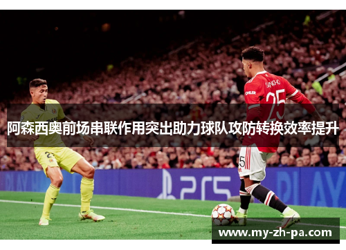 阿森西奥前场串联作用突出助力球队攻防转换效率提升