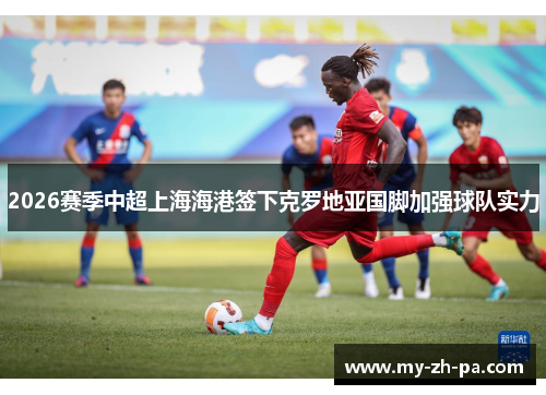 2026赛季中超上海海港签下克罗地亚国脚加强球队实力