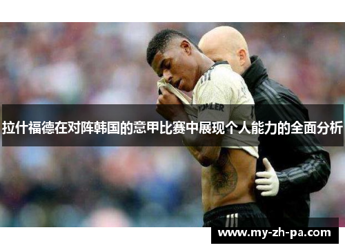 拉什福德在对阵韩国的意甲比赛中展现个人能力的全面分析 拉什福德在对阵韩国的意甲比赛中展现个人能力的全面分析
