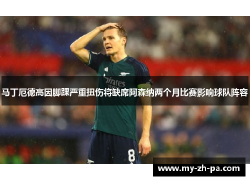 马丁厄德高因脚踝严重扭伤将缺席阿森纳两个月比赛影响球队阵容