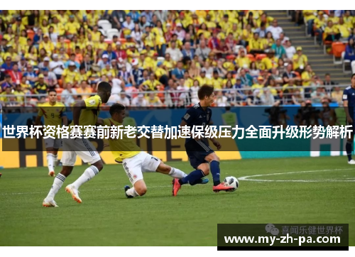 世界杯资格赛赛前新老交替加速保级压力全面升级形势解析