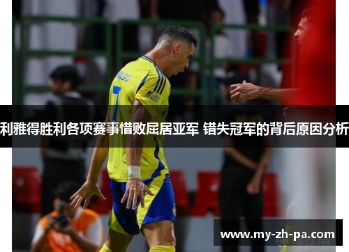 利雅得胜利各项赛事惜败屈居亚军 错失冠军的背后原因分析