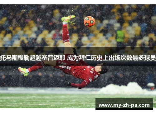 托马斯穆勒超越塞普迈耶 成为拜仁历史上出场次数最多球员 托马斯穆勒超越塞普迈耶 成为拜仁历史上出场次数最多球员