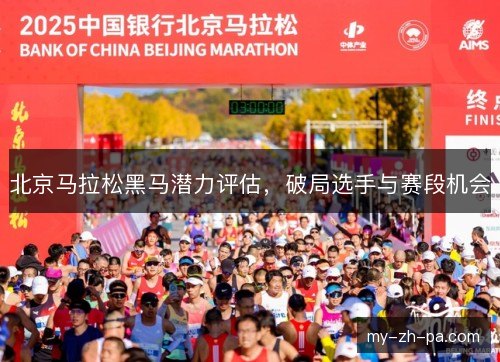 北京马拉松黑马潜力评估,破局选手与赛段机会 北京马拉松黑马潜力评估,破局选手与赛段机会