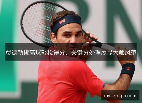 费德勒挑高球轻松得分，关键分处理尽显大师风范