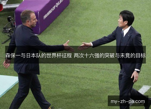 森保一与日本队的世界杯征程 两次十六强的突破与未竟的目标